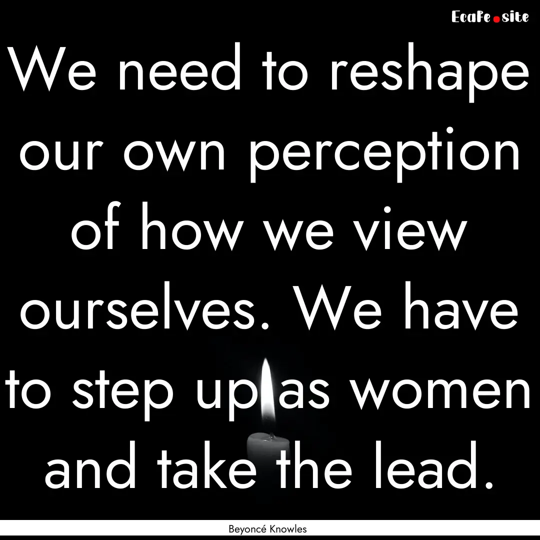 We need to reshape our own perception of.... : Quote by Beyoncé Knowles