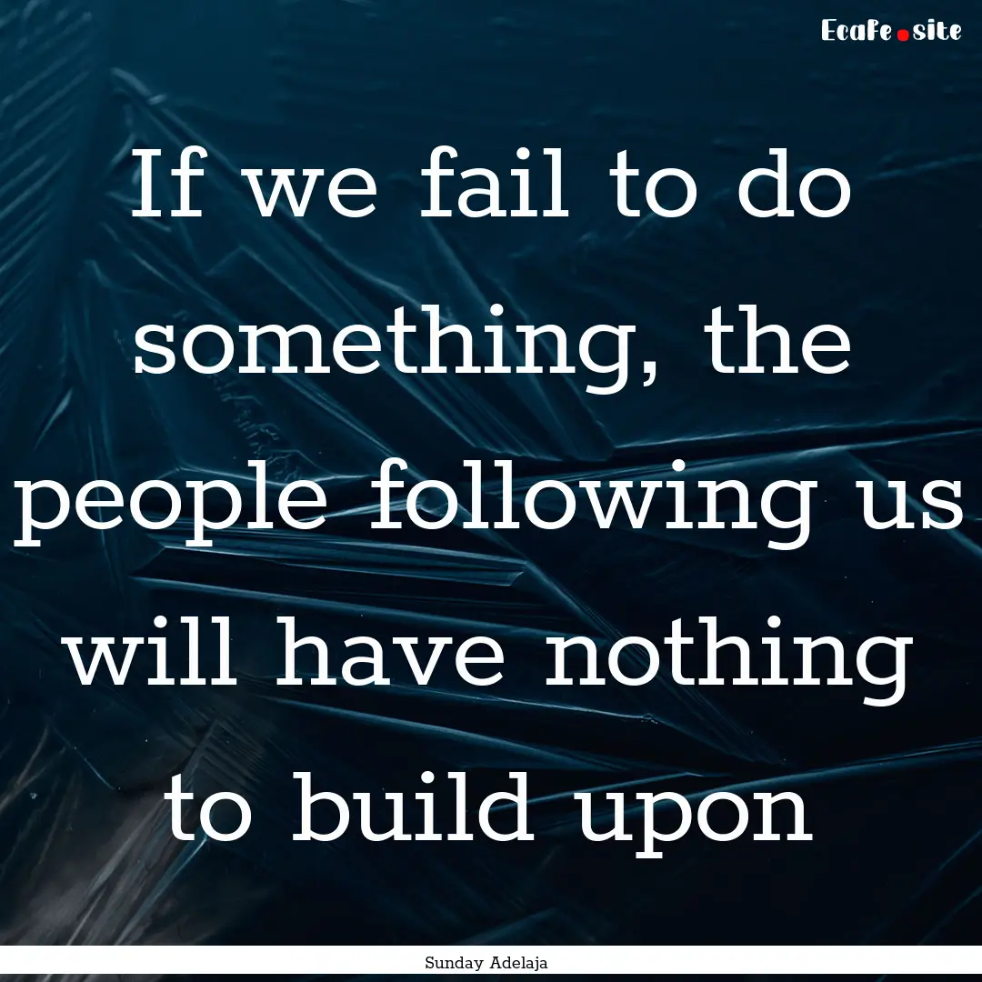 If we fail to do something, the people following.... : Quote by Sunday Adelaja