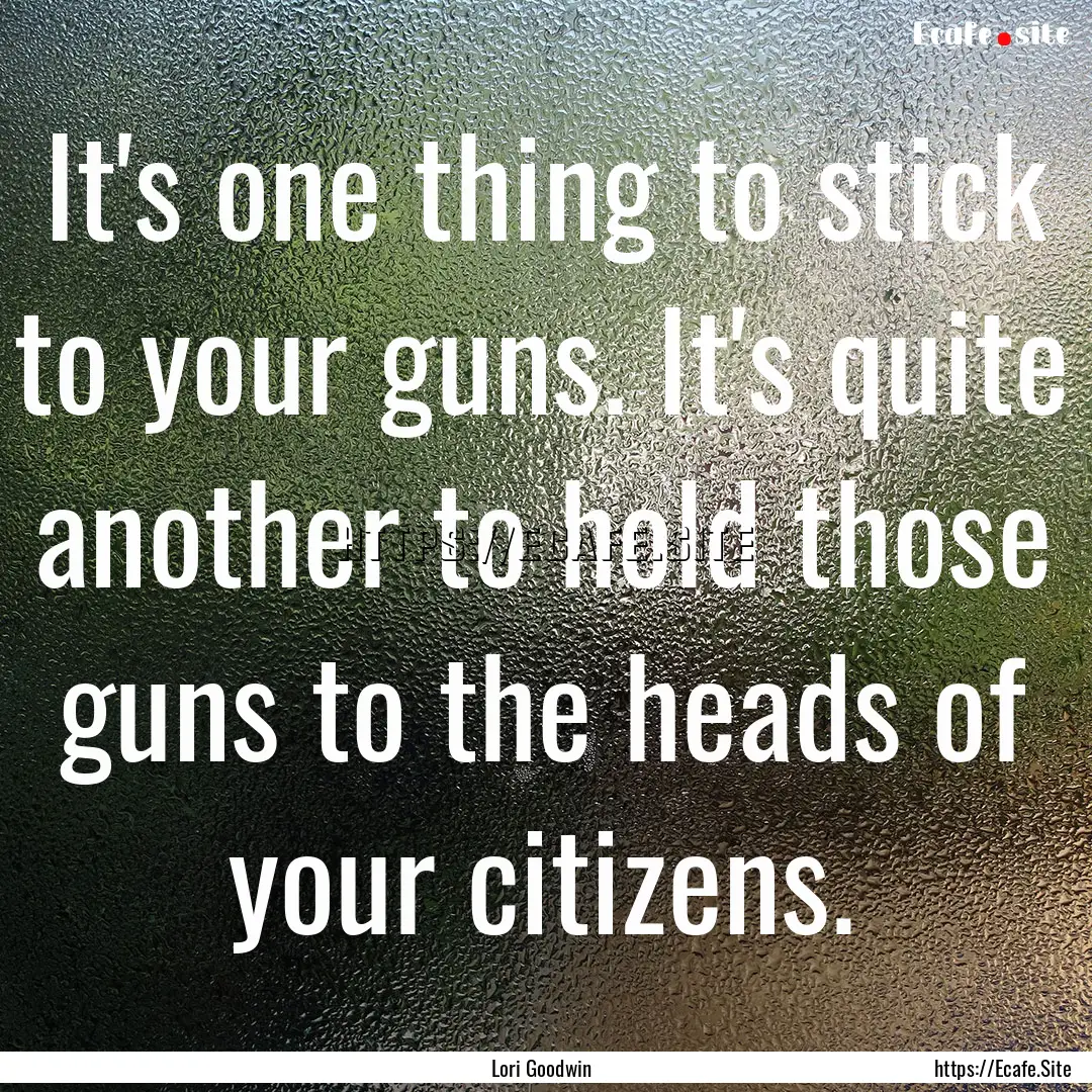 It's one thing to stick to your guns. It's.... : Quote by Lori Goodwin