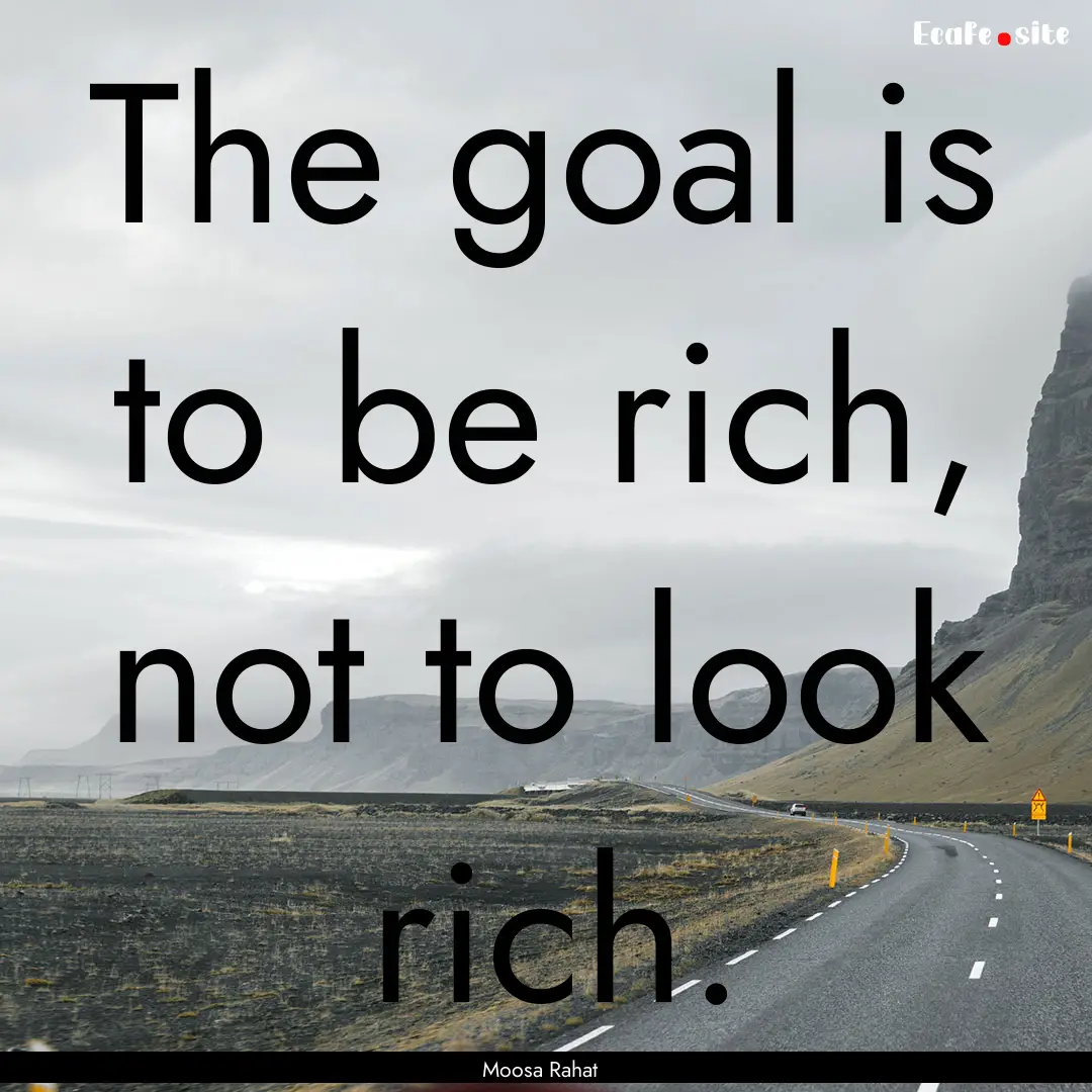 The goal is to be rich, not to look rich..... : Quote by Moosa Rahat