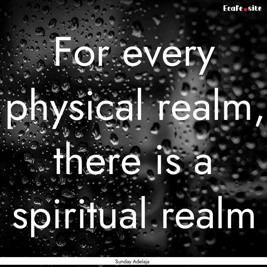 For every physical realm, there is a spiritual.... : Quote by Sunday Adelaja