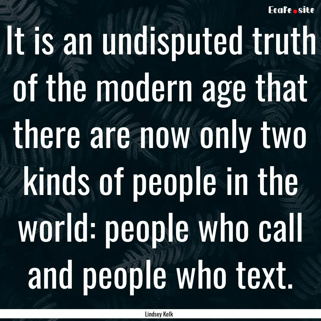 It is an undisputed truth of the modern age.... : Quote by Lindsey Kelk