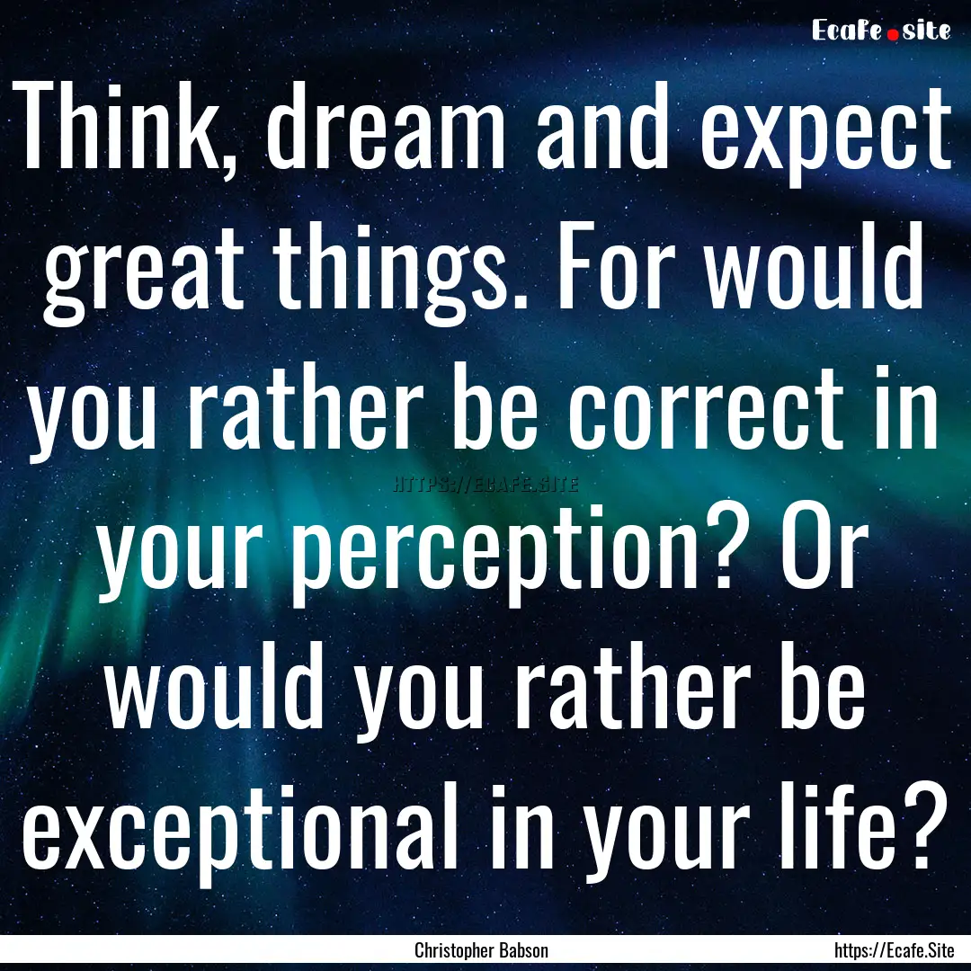 Think, dream and expect great things. For.... : Quote by Christopher Babson