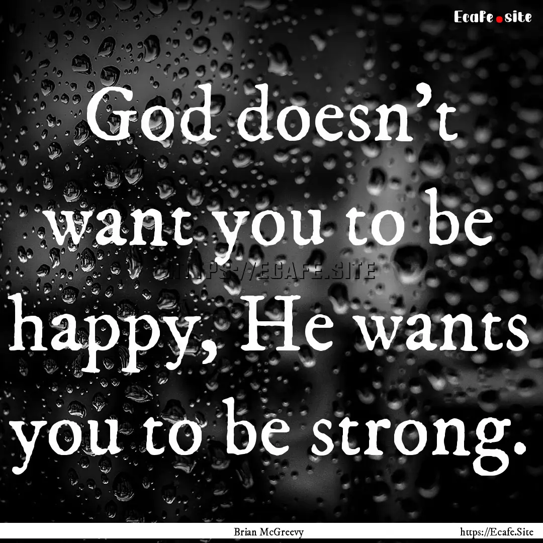 God doesn't want you to be happy, He wants.... : Quote by Brian McGreevy