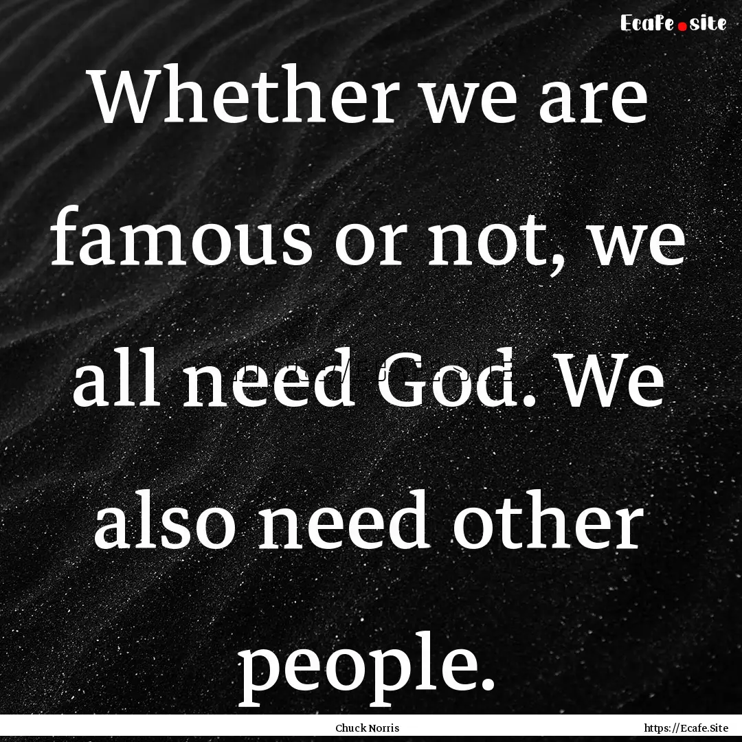 Whether we are famous or not, we all need.... : Quote by Chuck Norris