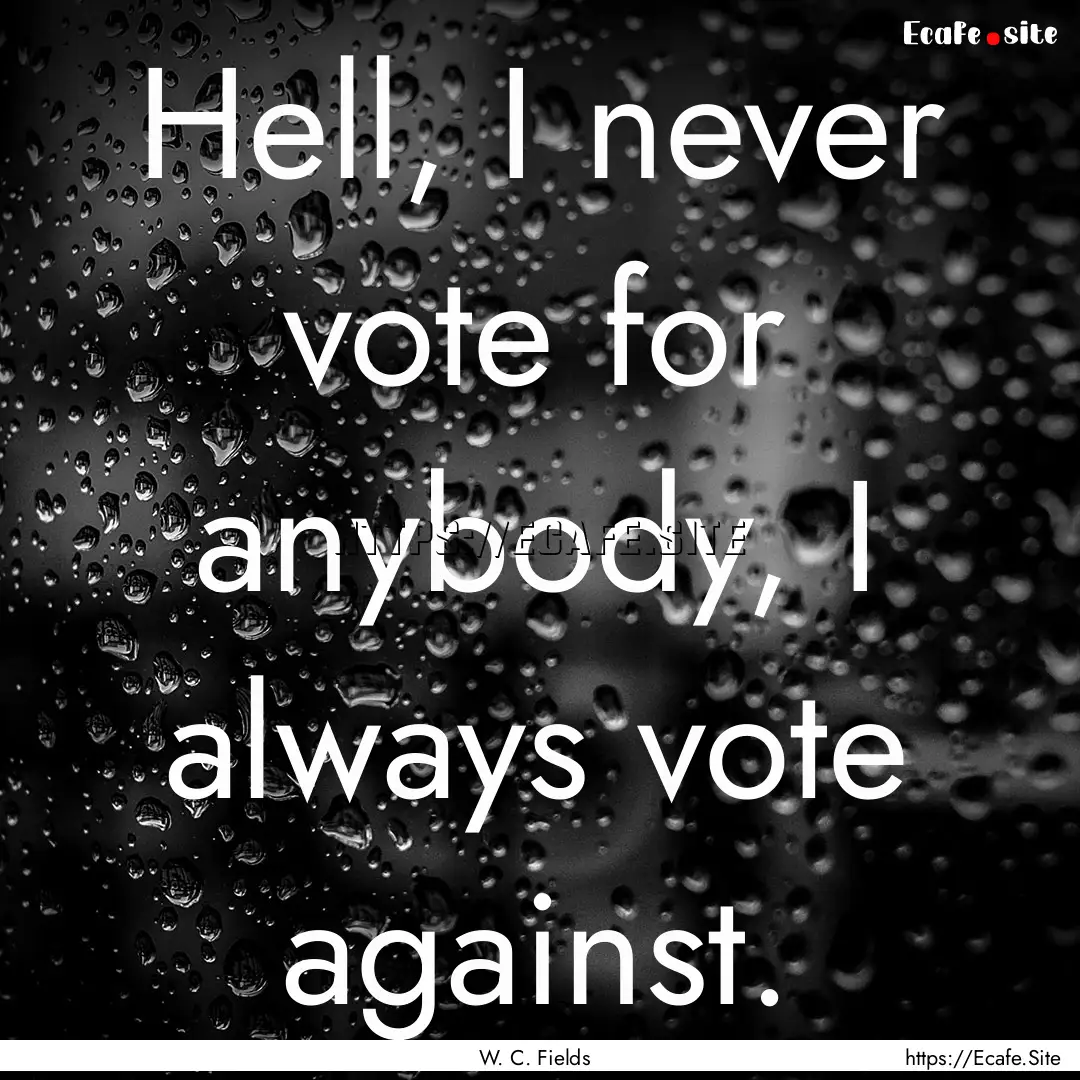 Hell, I never vote for anybody, I always.... : Quote by W. C. Fields