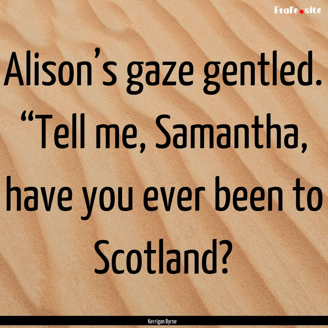 Alison’s gaze gentled. “Tell me, Samantha,.... : Quote by Kerrigan Byrne