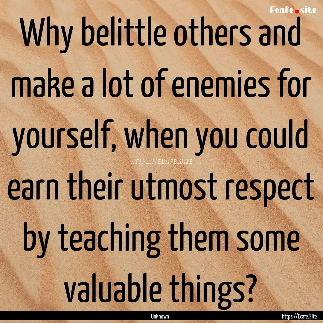 Why belittle others and make a lot of enemies.... : Quote by Unknown