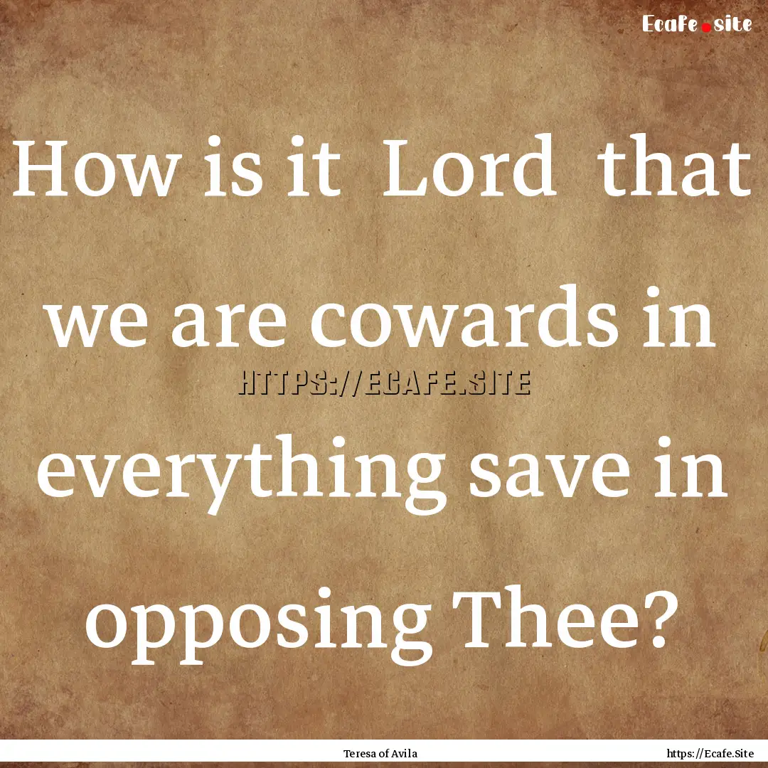 How is it Lord that we are cowards in everything.... : Quote by Teresa of Avila