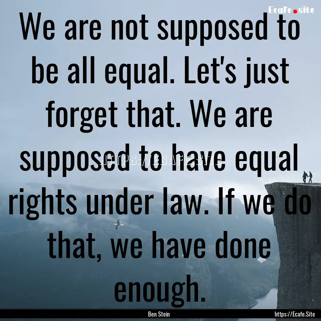 We are not supposed to be all equal. Let's.... : Quote by Ben Stein