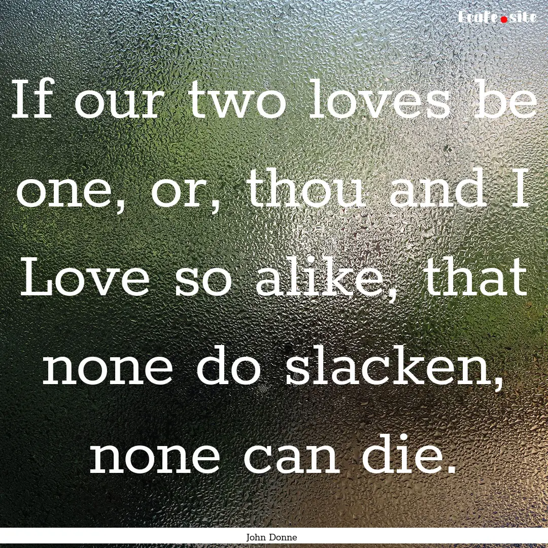 If our two loves be one, or, thou and I Love.... : Quote by John Donne