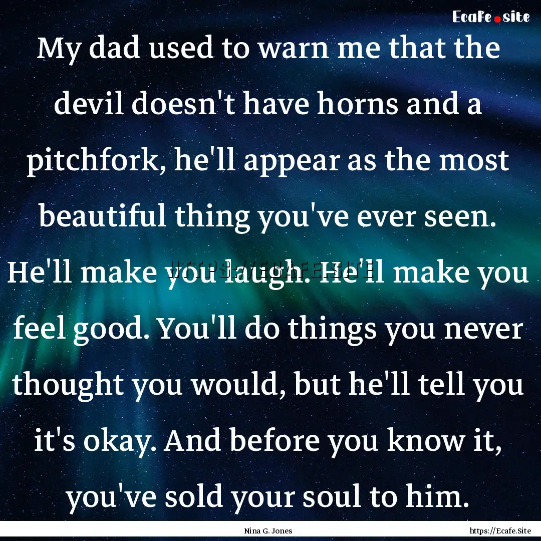 My dad used to warn me that the devil doesn't.... : Quote by Nina G. Jones