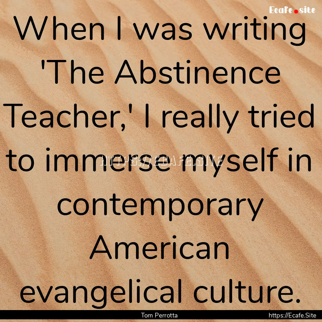 When I was writing 'The Abstinence Teacher,'.... : Quote by Tom Perrotta