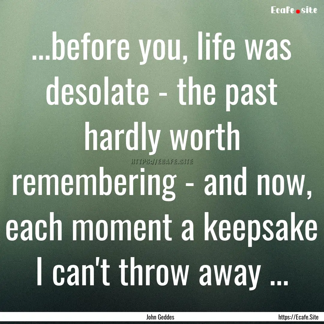 ...before you, life was desolate - the past.... : Quote by John Geddes