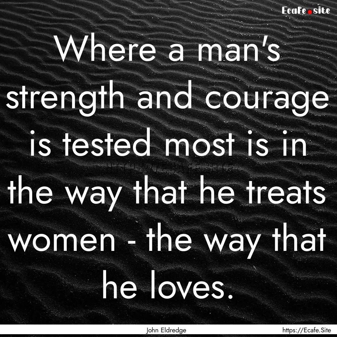 Where a man's strength and courage is tested.... : Quote by John Eldredge