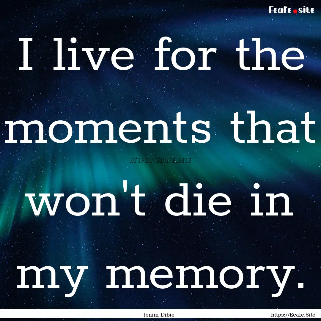 I live for the moments that won't die in.... : Quote by Jenim Dibie