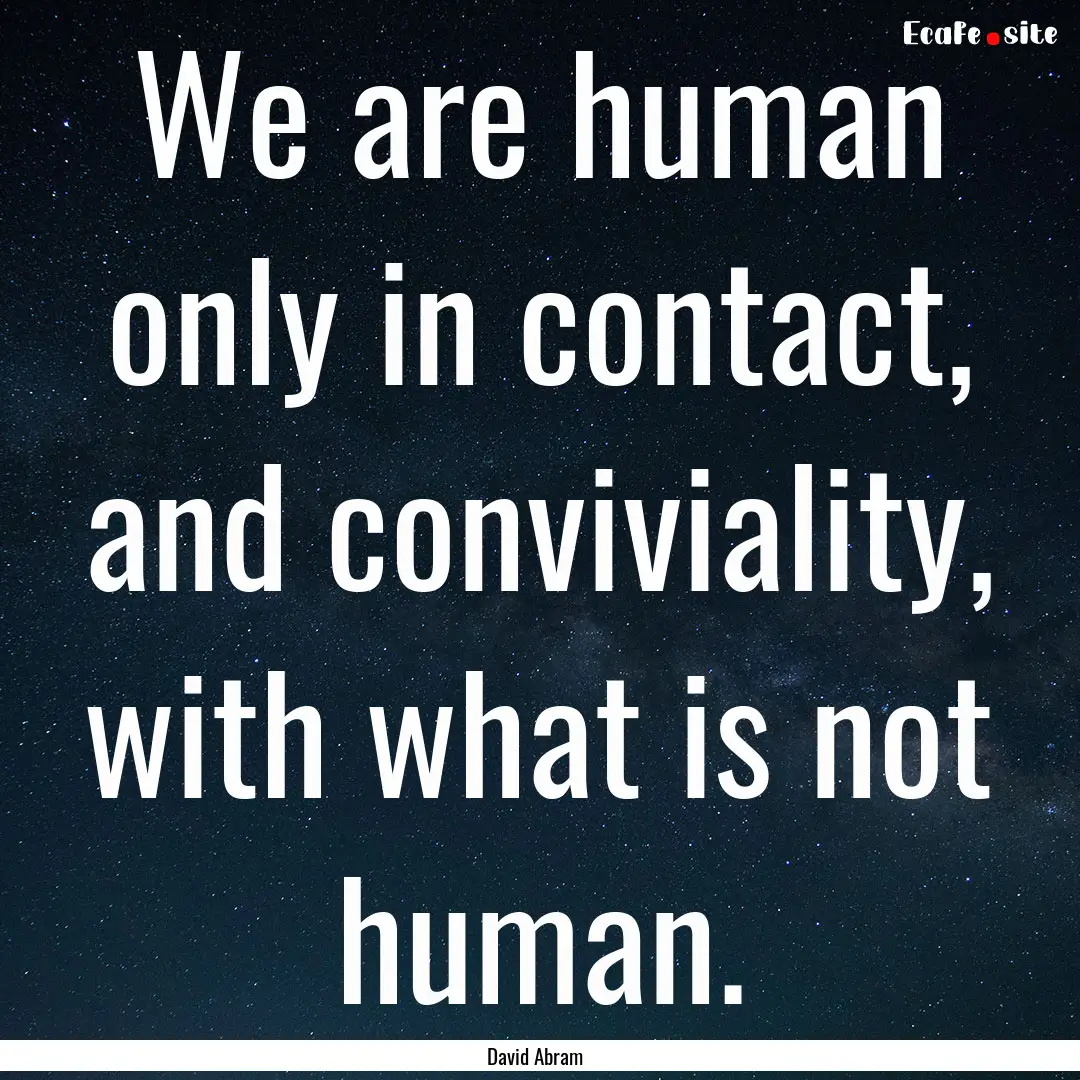 We are human only in contact, and conviviality,.... : Quote by David Abram