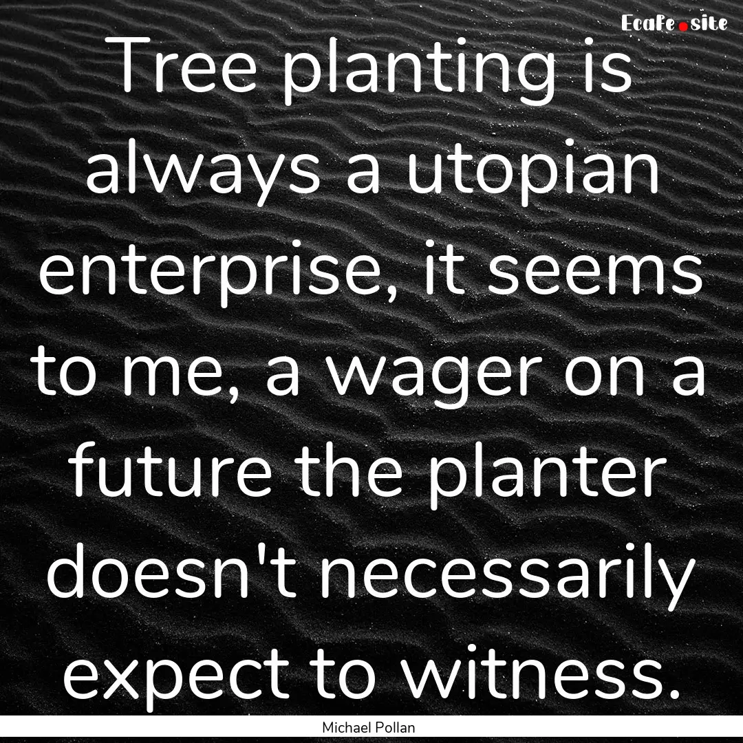 Tree planting is always a utopian enterprise,.... : Quote by Michael Pollan