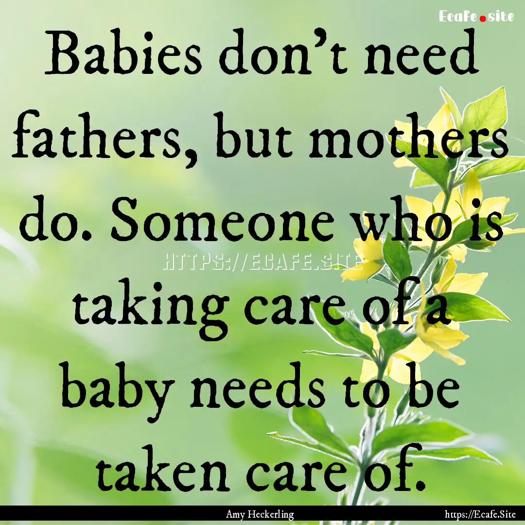 Babies don't need fathers, but mothers do..... : Quote by Amy Heckerling