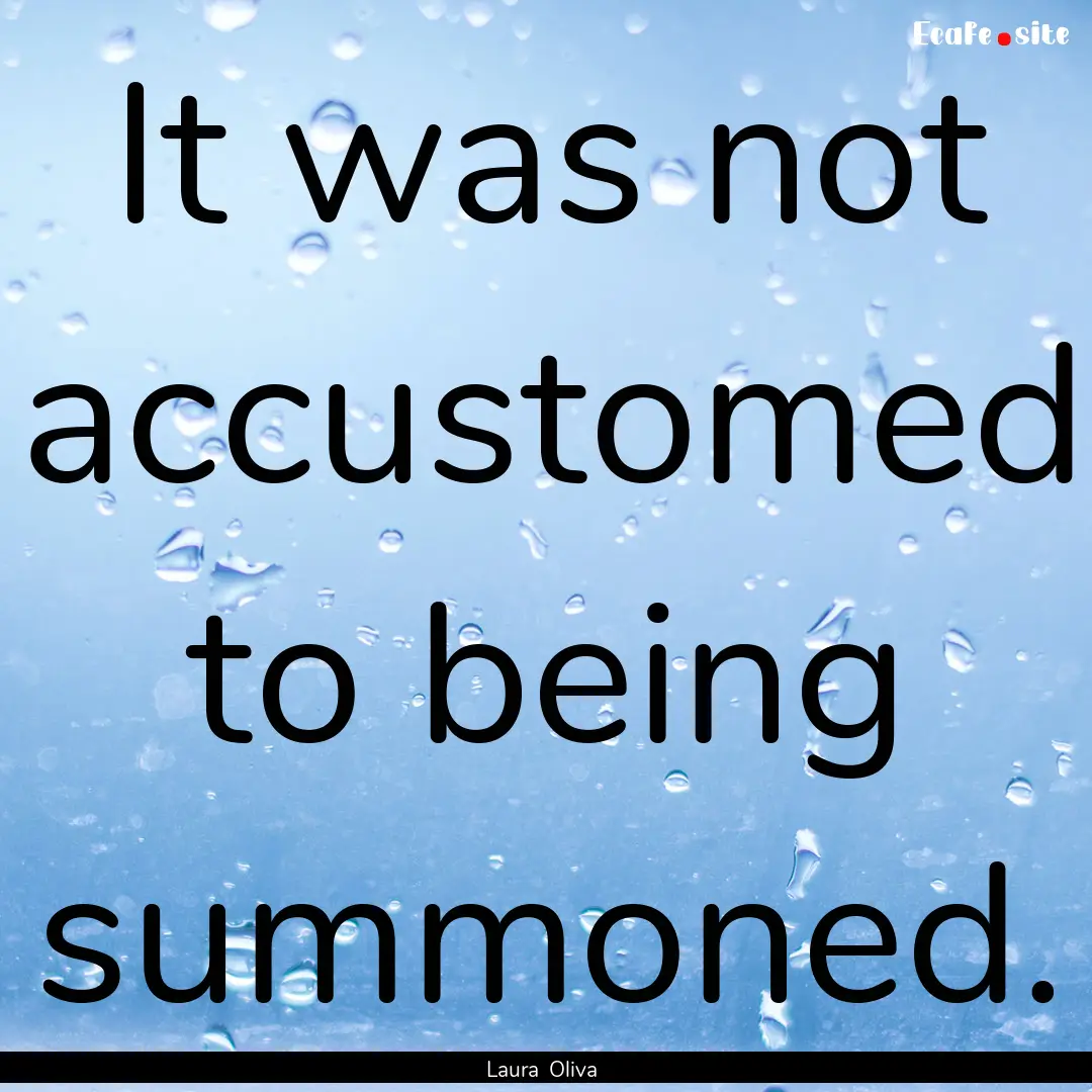 It was not accustomed to being summoned. : Quote by Laura Oliva