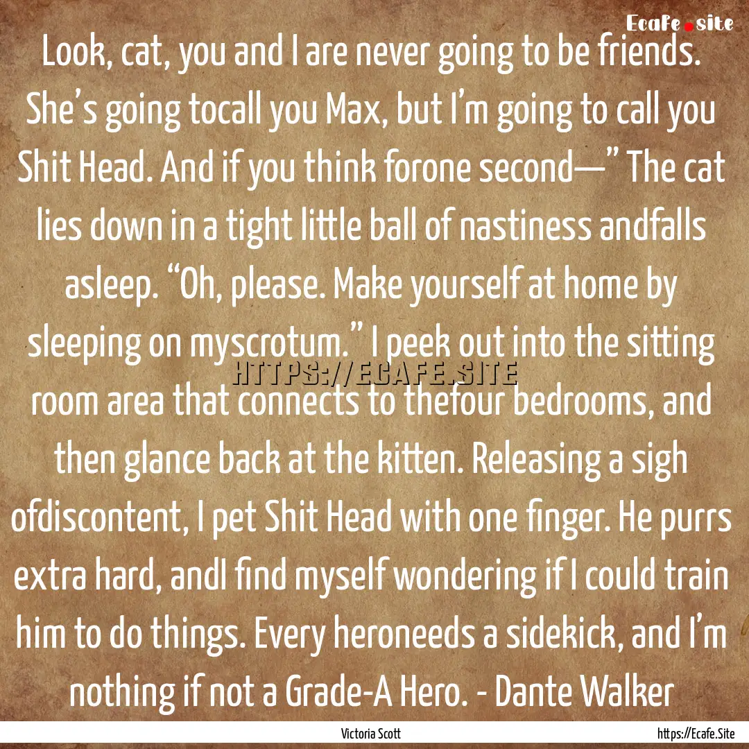 Look, cat, you and I are never going to be.... : Quote by Victoria Scott