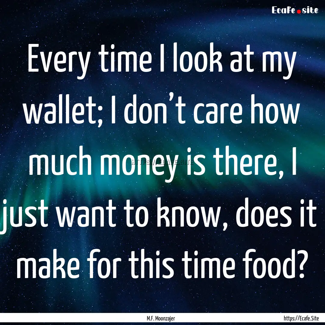 Every time I look at my wallet; I don’t.... : Quote by M.F. Moonzajer