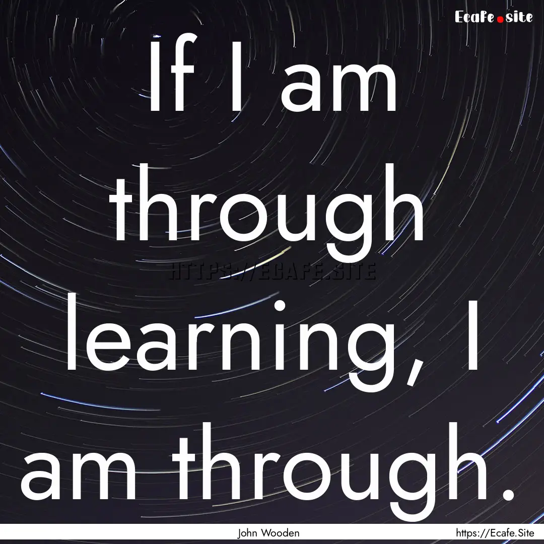 If I am through learning, I am through. : Quote by John Wooden