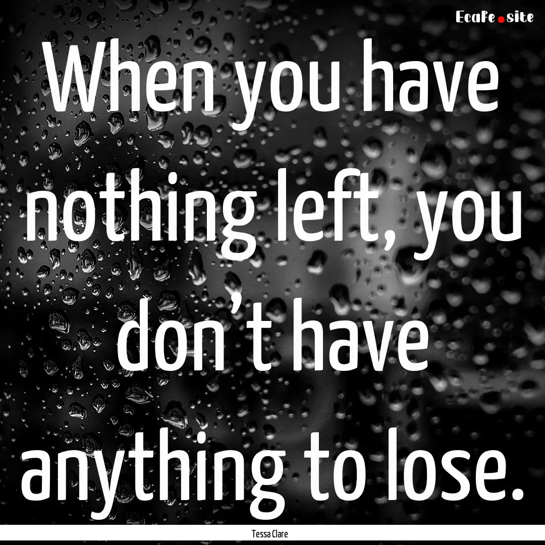 When you have nothing left, you don’t have.... : Quote by Tessa Clare