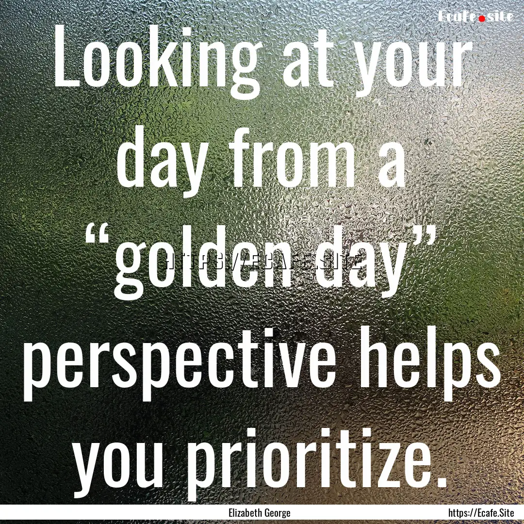 Looking at your day from a “golden day”.... : Quote by Elizabeth George