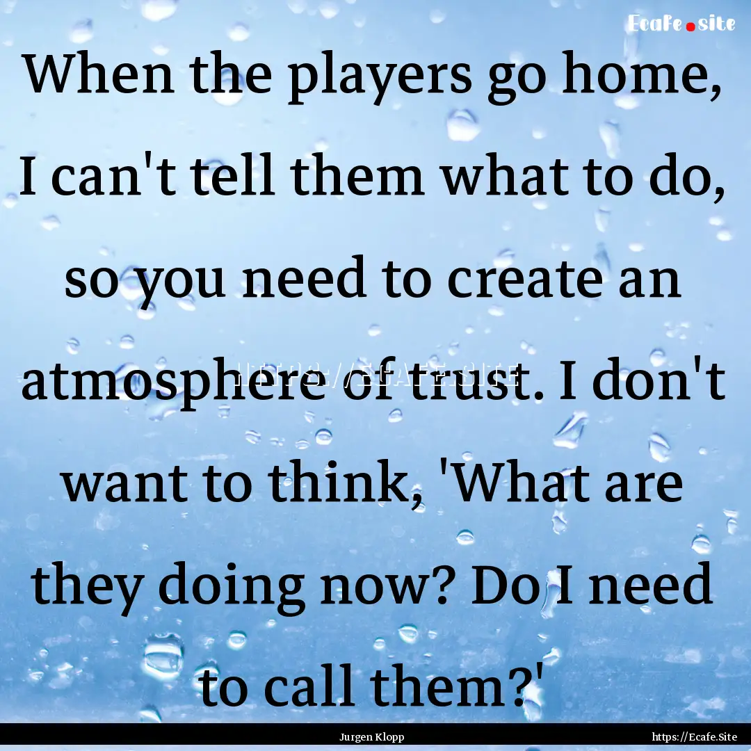 When the players go home, I can't tell them.... : Quote by Jurgen Klopp