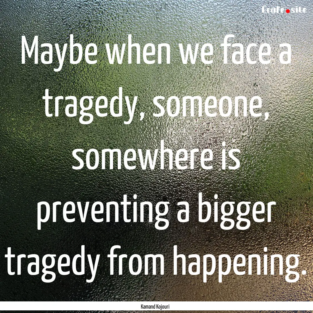 Maybe when we face a tragedy, someone, somewhere.... : Quote by Kamand Kojouri