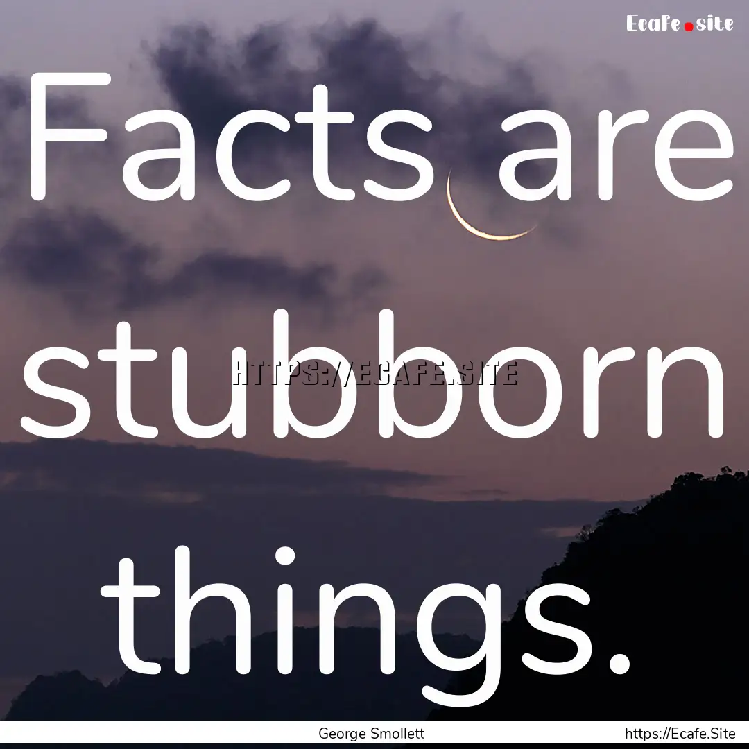 Facts are stubborn things. : Quote by George Smollett