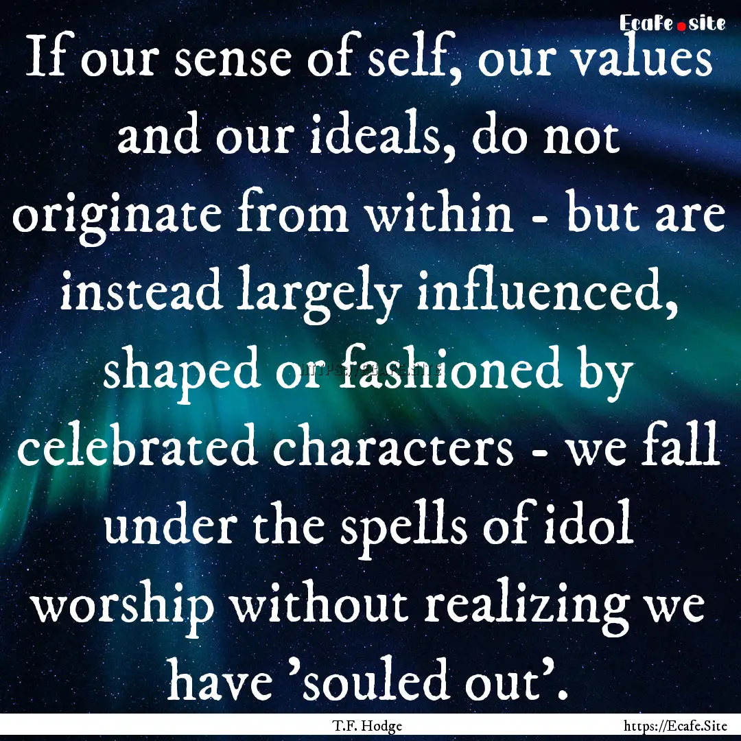 If our sense of self, our values and our.... : Quote by T.F. Hodge