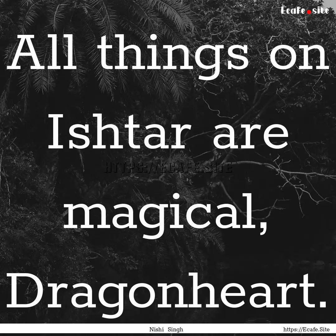 All things on Ishtar are magical, Dragonheart..... : Quote by Nishi Singh