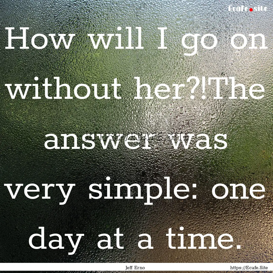 How will I go on without her?!The answer.... : Quote by Jeff Erno