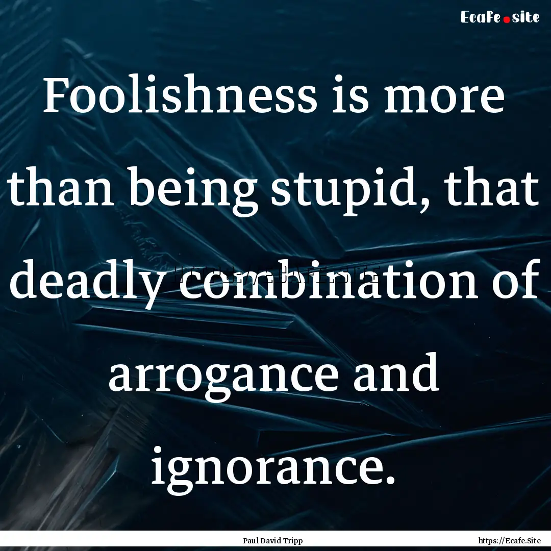 Foolishness is more than being stupid, that.... : Quote by Paul David Tripp