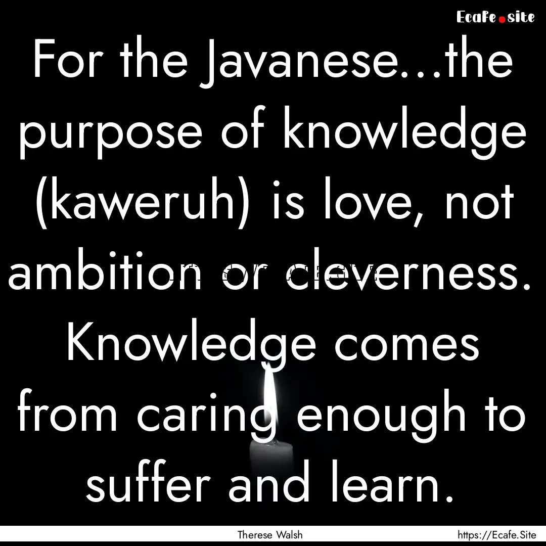 For the Javanese...the purpose of knowledge.... : Quote by Therese Walsh