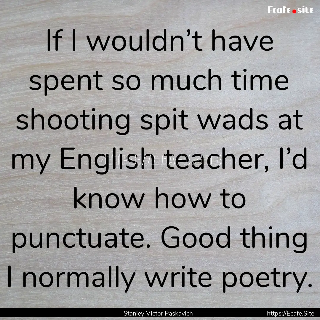 If I wouldn’t have spent so much time shooting.... : Quote by Stanley Victor Paskavich