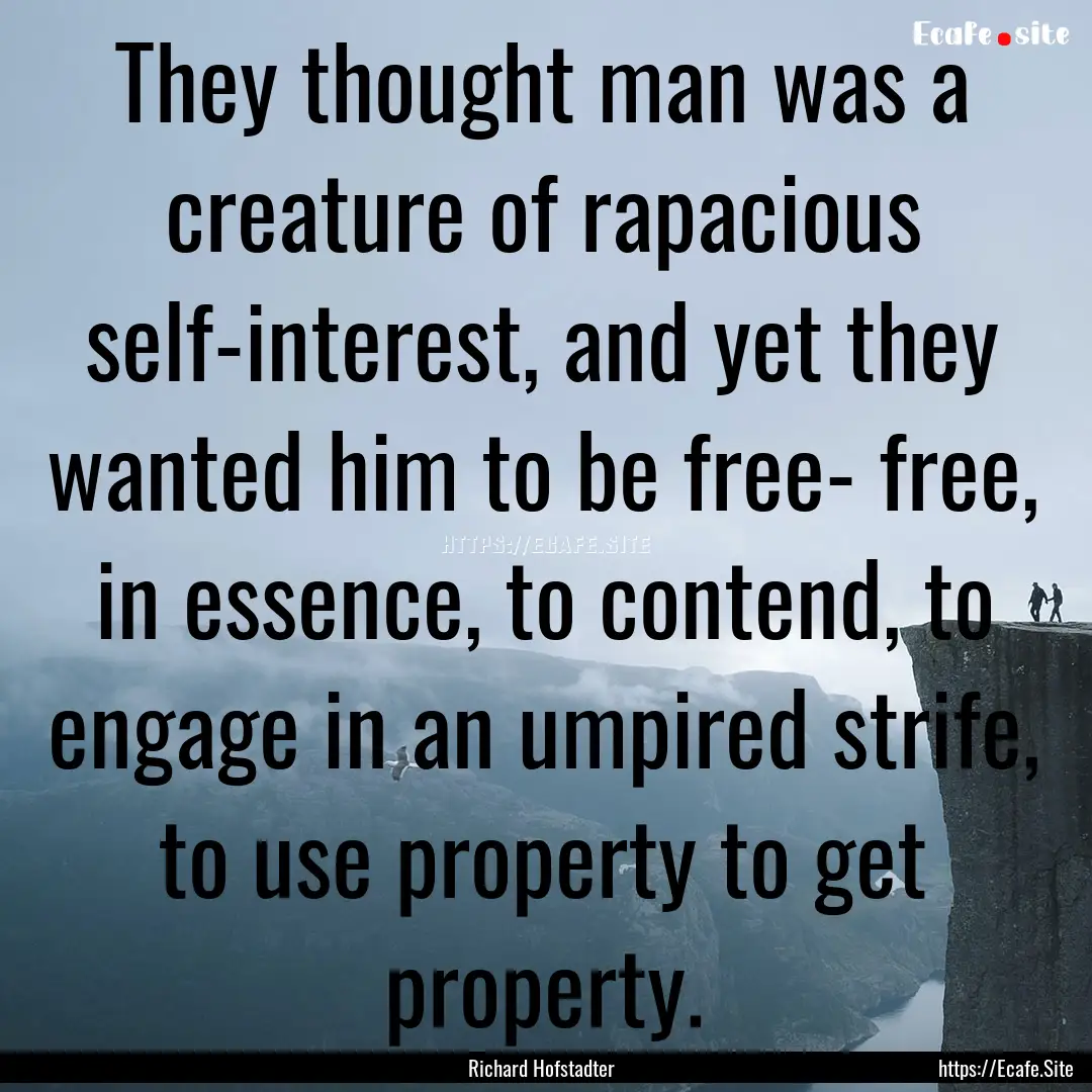 They thought man was a creature of rapacious.... : Quote by Richard Hofstadter