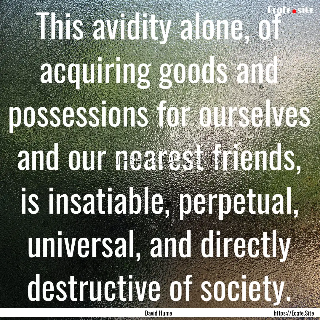 This avidity alone, of acquiring goods and.... : Quote by David Hume