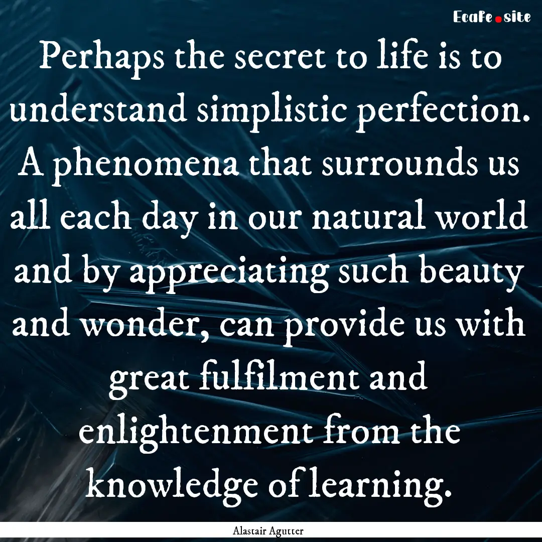 Perhaps the secret to life is to understand.... : Quote by Alastair Agutter