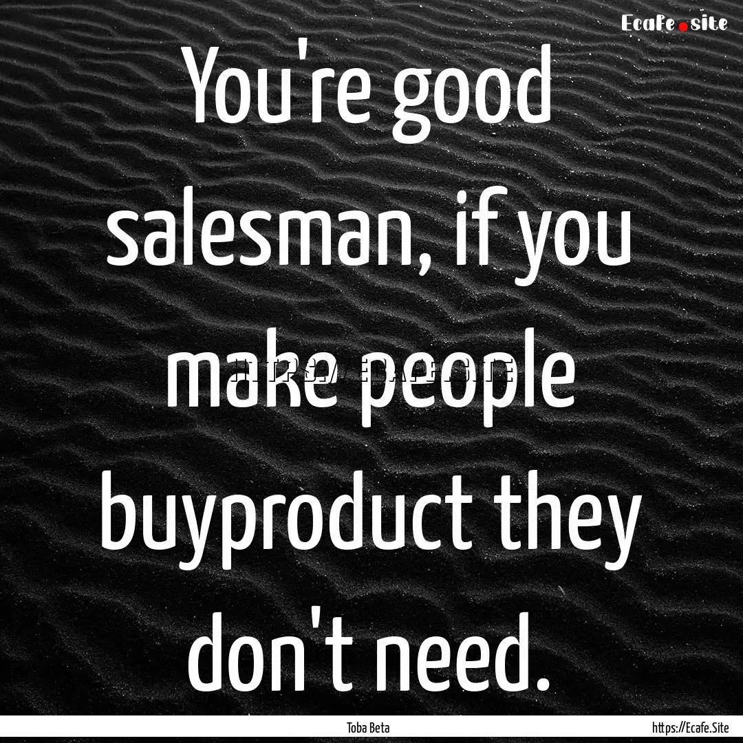 You're good salesman, if you make people.... : Quote by Toba Beta