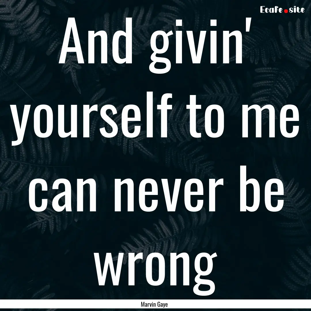 And givin' yourself to me can never be wrong.... : Quote by Marvin Gaye