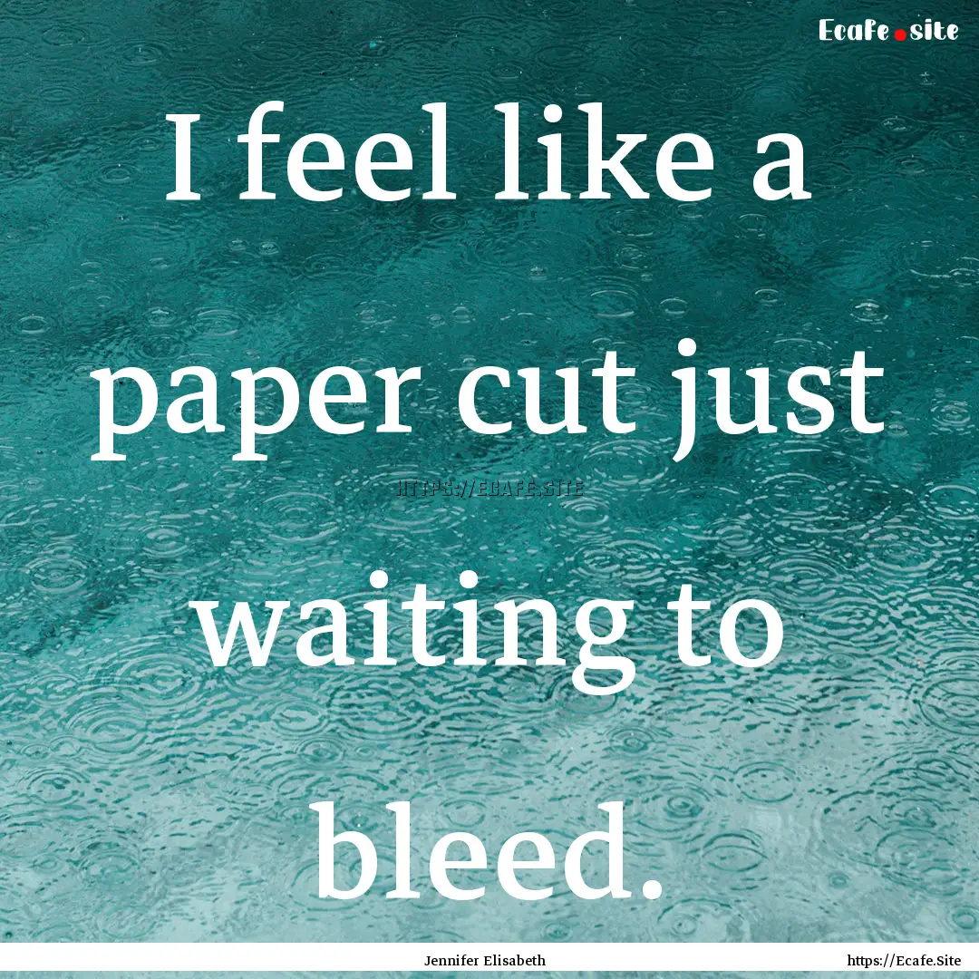 I feel like a paper cut just waiting to bleed..... : Quote by Jennifer Elisabeth