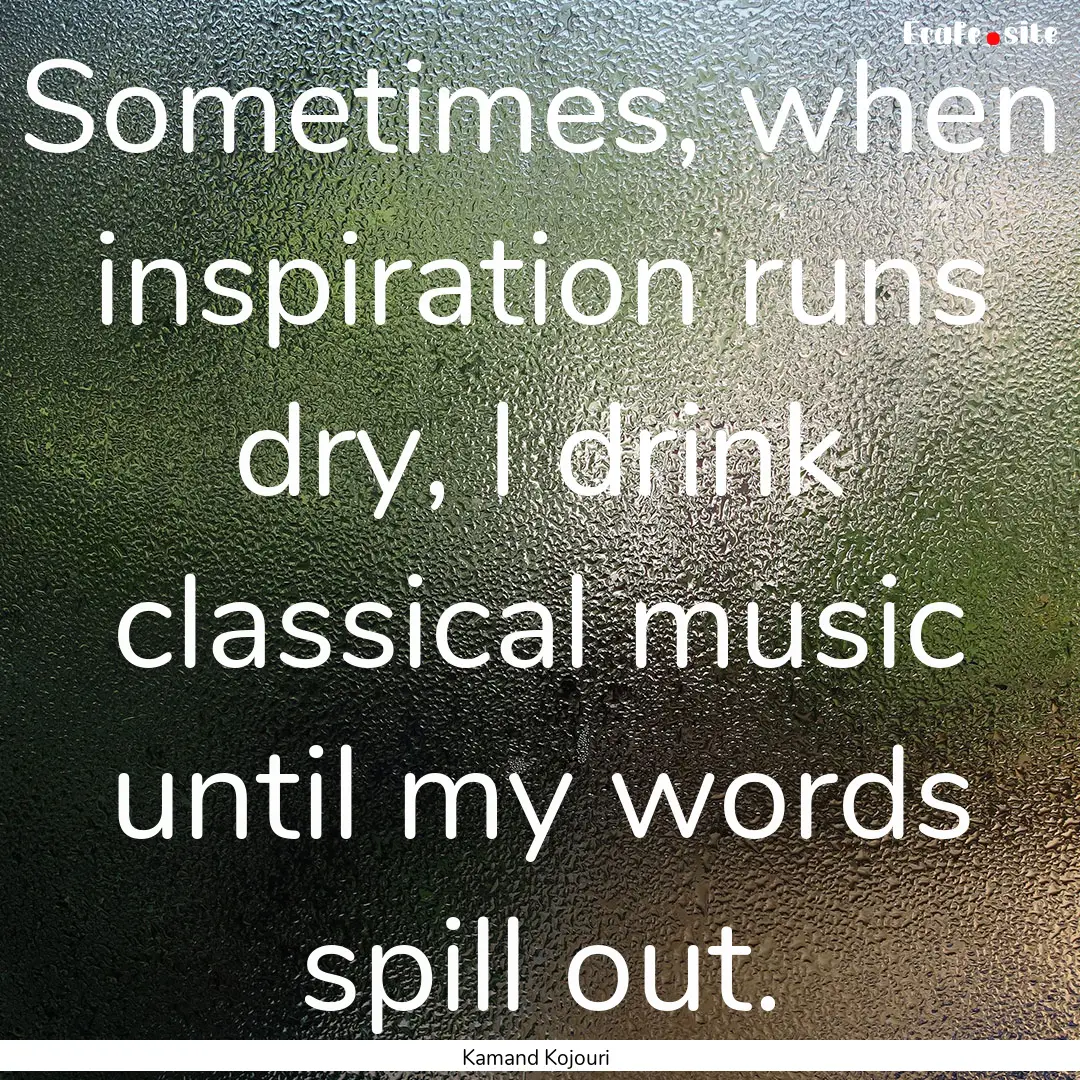 Sometimes, when inspiration runs dry, I drink.... : Quote by Kamand Kojouri