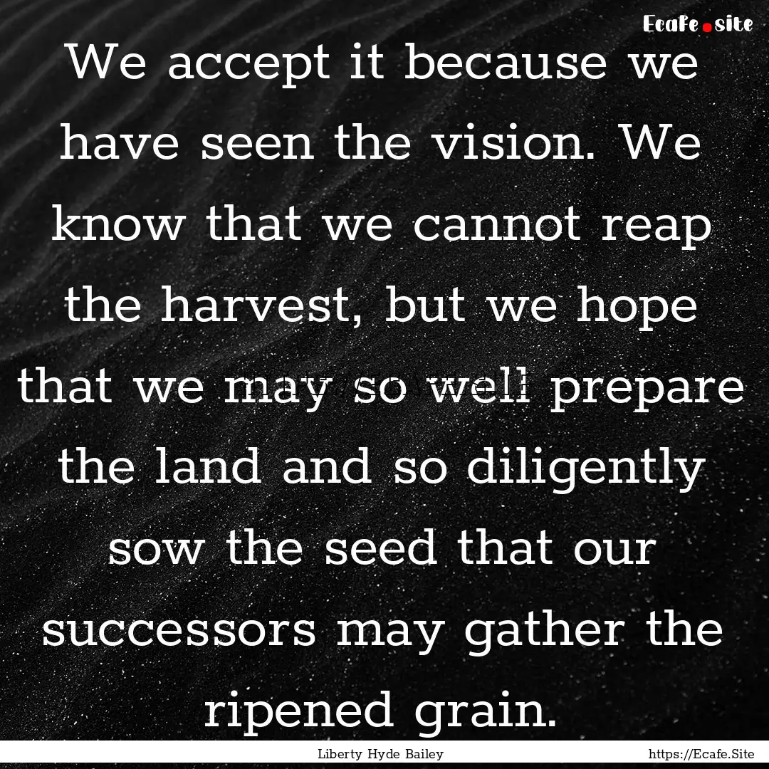 We accept it because we have seen the vision..... : Quote by Liberty Hyde Bailey