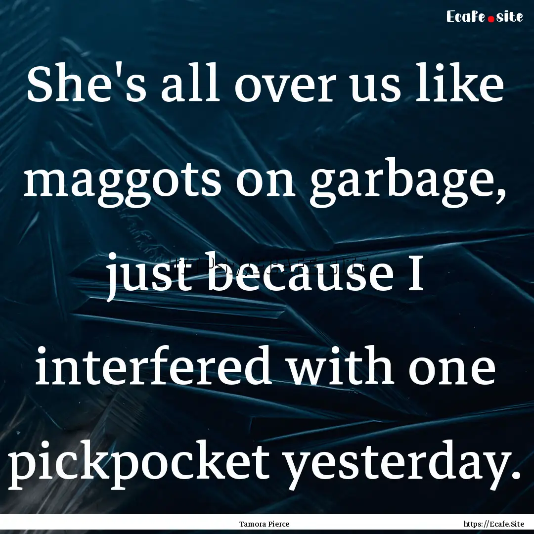 She's all over us like maggots on garbage,.... : Quote by Tamora Pierce