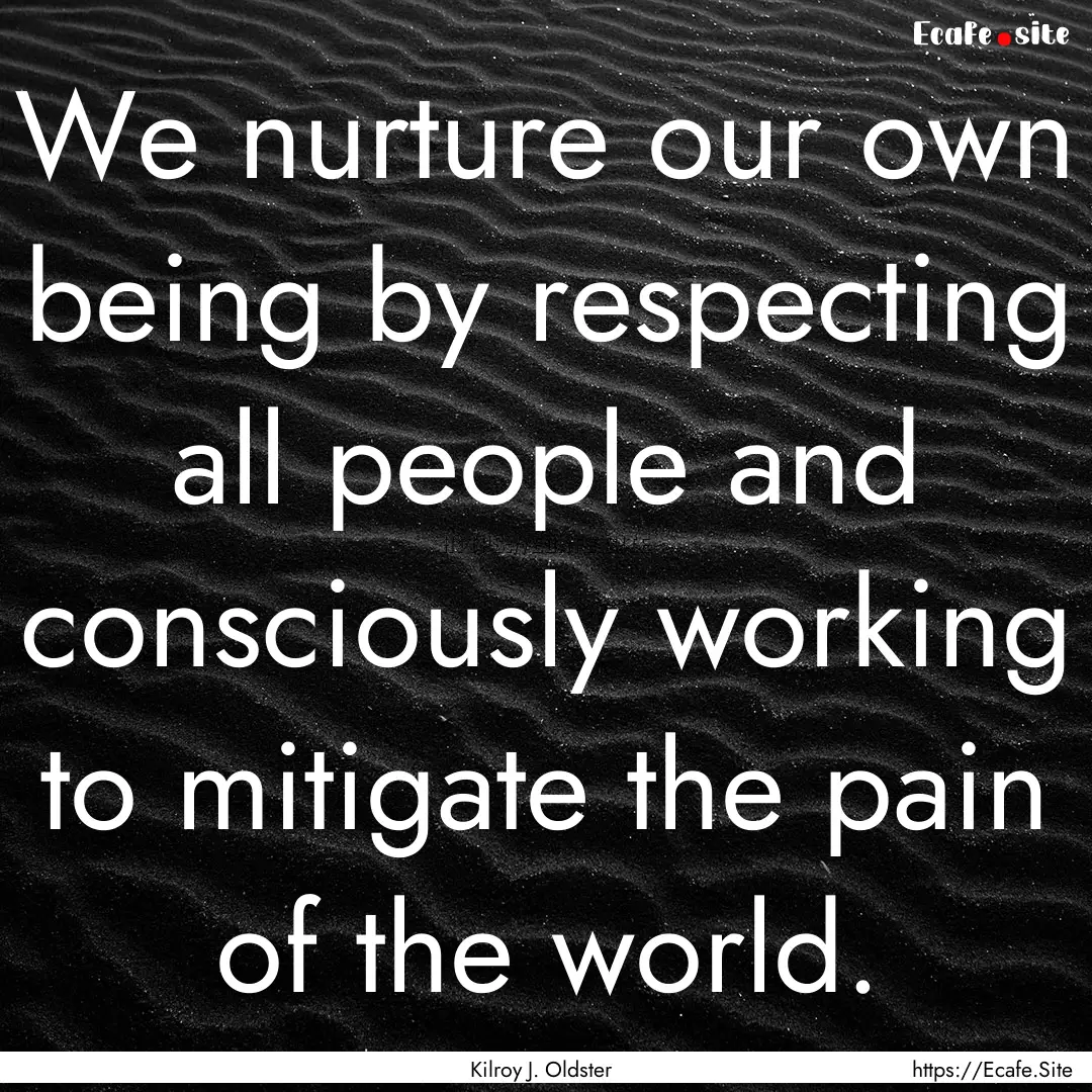 We nurture our own being by respecting all.... : Quote by Kilroy J. Oldster