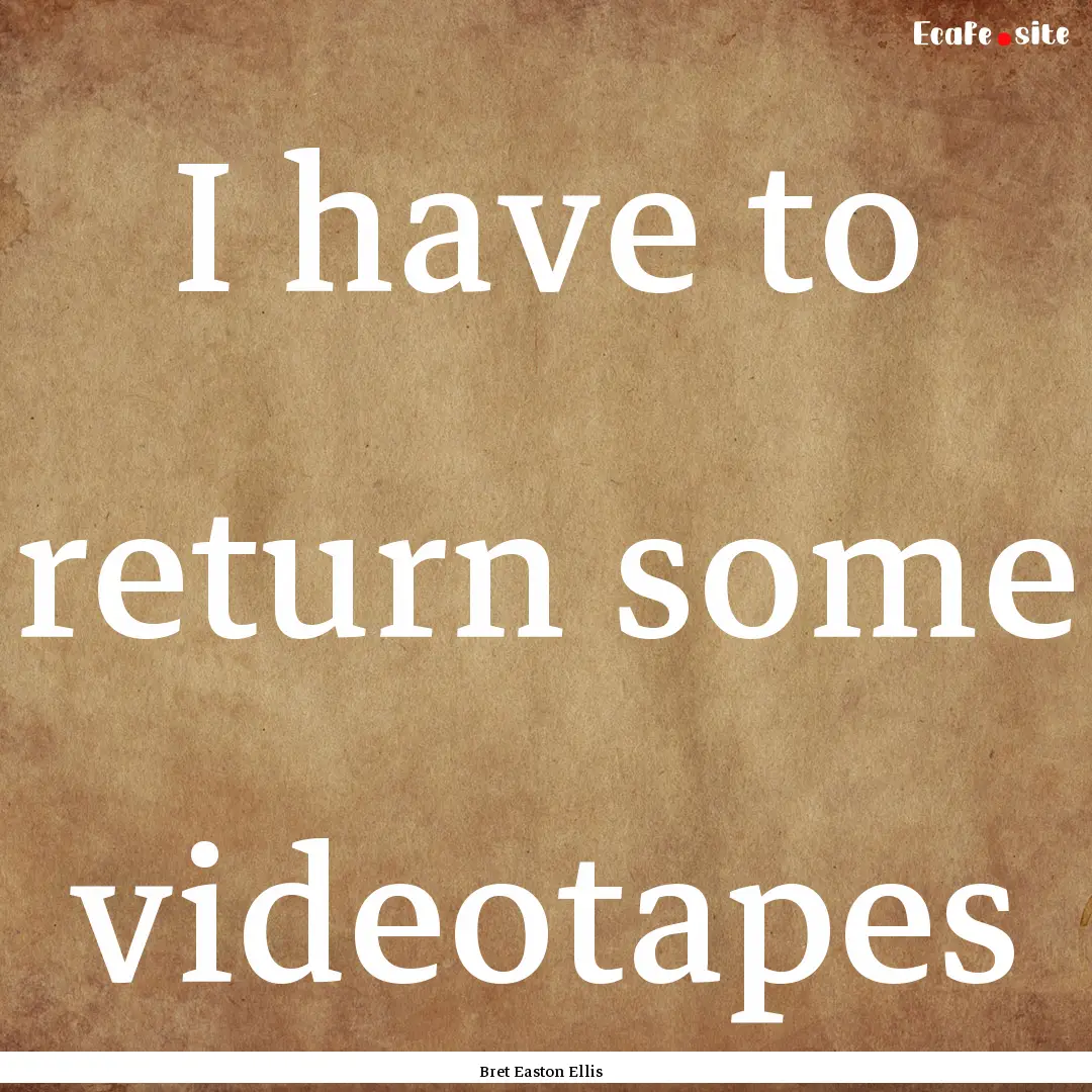 I have to return some videotapes : Quote by Bret Easton Ellis