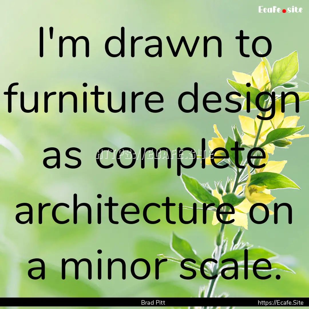 I'm drawn to furniture design as complete.... : Quote by Brad Pitt